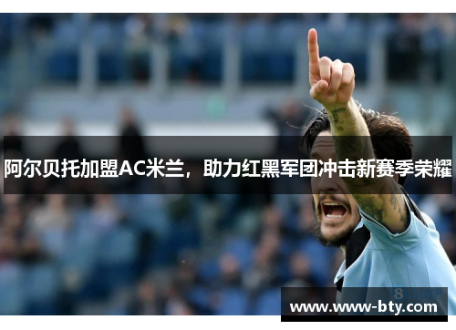 阿尔贝托加盟AC米兰，助力红黑军团冲击新赛季荣耀