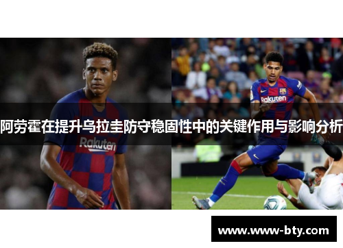 阿劳霍在提升乌拉圭防守稳固性中的关键作用与影响分析 阿劳霍在提升乌拉圭防守稳固性中的关键作用与影响分析