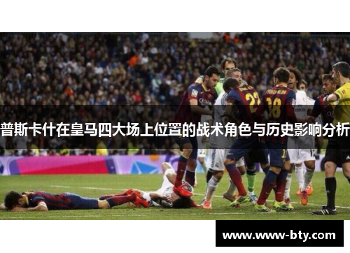 普斯卡什在皇马四大场上位置的战术角色与历史影响分析