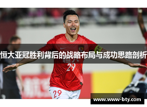 恒大亚冠胜利背后的战略布局与成功思路剖析 恒大亚冠胜利背后的战略布局与成功思路剖析