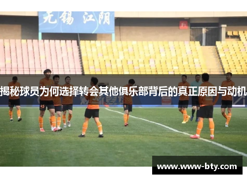 揭秘球员为何选择转会其他俱乐部背后的真正原因与动机 揭秘球员为何选择转会其他俱乐部背后的真正原因与动机