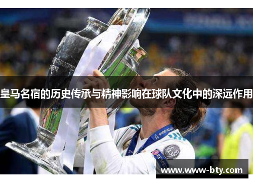 皇马名宿的历史传承与精神影响在球队文化中的深远作用 皇马名宿的历史传承与精神影响在球队文化中的深远作用