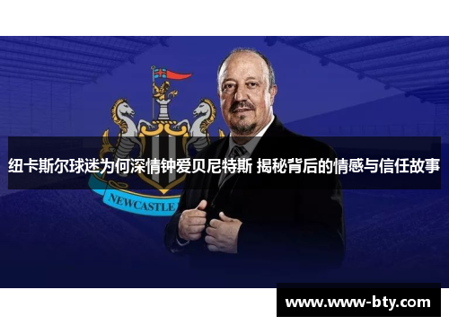 纽卡斯尔球迷为何深情钟爱贝尼特斯 揭秘背后的情感与信任故事 纽卡斯尔球迷为何深情钟爱贝尼特斯 揭秘背后的情感与信任故事