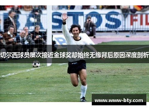 切尔西球员屡次接近金球奖却始终无缘背后原因深度剖析
