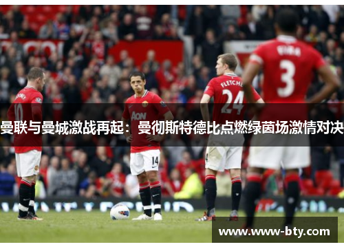 曼联与曼城激战再起:曼彻斯特德比点燃绿茵场激情对决 曼联与曼城激战再起:曼彻斯特德比点燃绿茵场激情对决