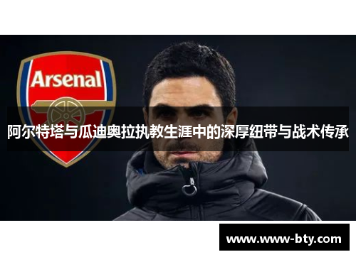 阿尔特塔与瓜迪奥拉执教生涯中的深厚纽带与战术传承 阿尔特塔与瓜迪奥拉执教生涯中的深厚纽带与战术传承