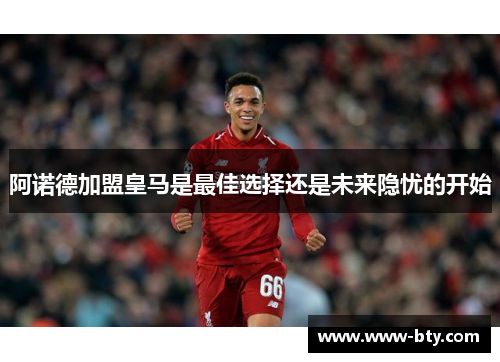 阿诺德加盟皇马是最佳选择还是未来隐忧的开始
