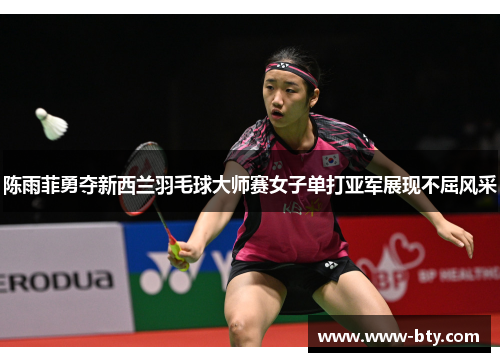 陈雨菲勇夺新西兰羽毛球大师赛女子单打亚军展现不屈风采