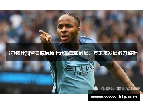 马尔穆什加盟曼城后场上新篇章如何展开其未来发展潜力解析