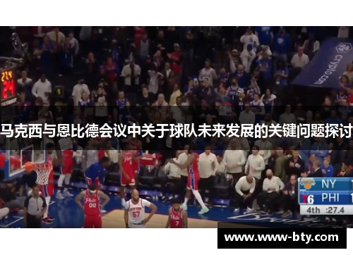 马克西与恩比德会议中关于球队未来发展的关键问题探讨 马克西与恩比德会议中关于球队未来发展的关键问题探讨