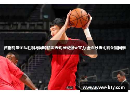 首钢凭借团队胜利与周琦精彩表现展现强大实力 全面分析比赛关键因素 首钢凭借团队胜利与周琦精彩表现展现强大实力 全面分析比赛关键因素