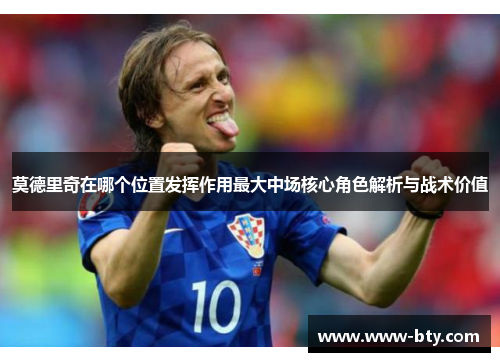 莫德里奇在哪个位置发挥作用最大中场核心角色解析与战术价值 莫德里奇在哪个位置发挥作用最大中场核心角色解析与战术价值