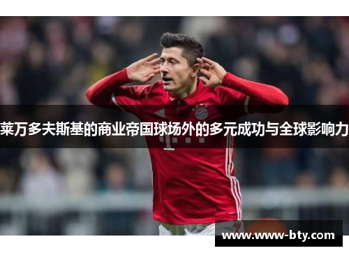 莱万多夫斯基的商业帝国球场外的多元成功与全球影响力