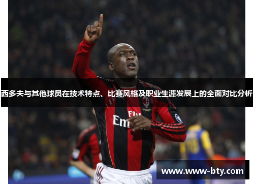 西多夫与其他球员在技术特点、比赛风格及职业生涯发展上的全面对比分析 西多夫与其他球员在技术特点、比赛风格及职业生涯发展上的全面对比分析