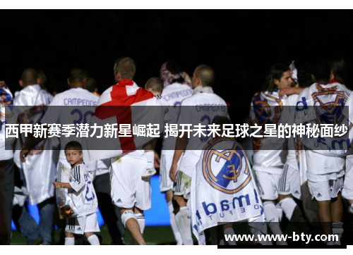西甲新赛季潜力新星崛起 揭开未来足球之星的神秘面纱