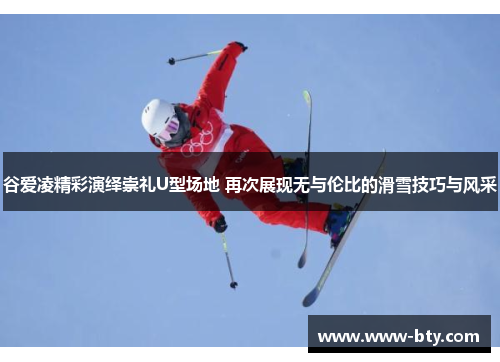 谷爱凌精彩演绎崇礼U型场地 再次展现无与伦比的滑雪技巧与风采