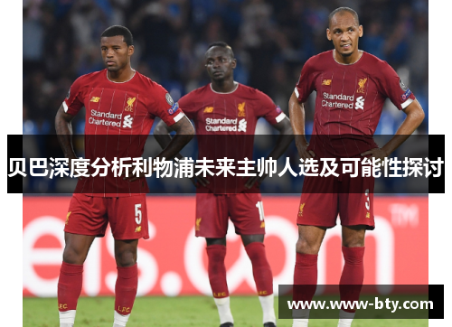 贝巴深度分析利物浦未来主帅人选及可能性探讨