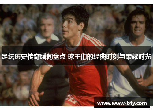 足坛历史传奇瞬间盘点 球王们的经典时刻与荣耀时光