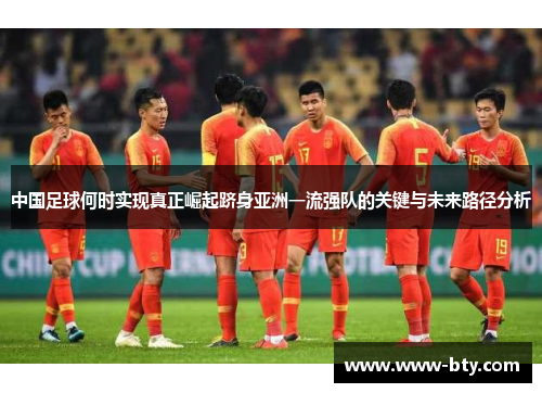 中国足球何时实现真正崛起跻身亚洲一流强队的关键与未来路径分析
