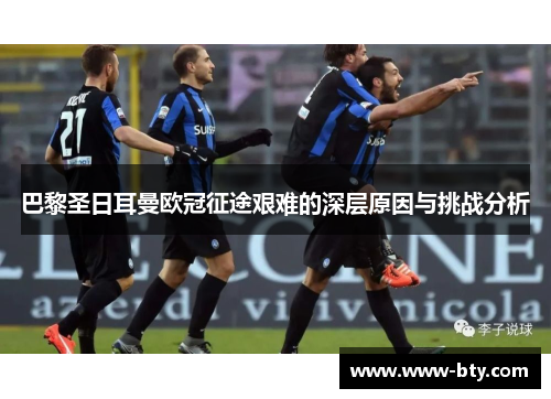 巴黎圣日耳曼欧冠征途艰难的深层原因与挑战分析