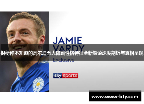 揭秘你不知道的瓦尔迪五大隐藏性格特征全新解读深度剖析与真相呈现