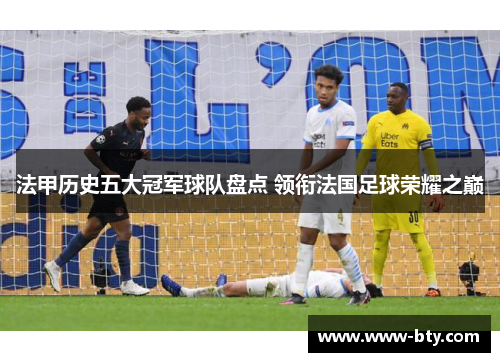 法甲历史五大冠军球队盘点 领衔法国足球荣耀之巅