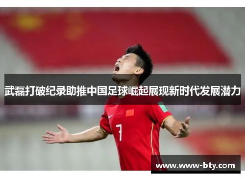 武磊打破纪录助推中国足球崛起展现新时代发展潜力