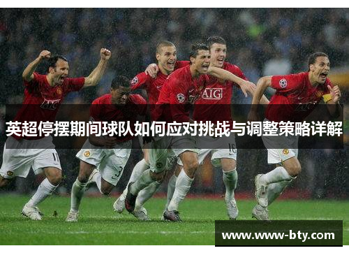 英超停摆期间球队如何应对挑战与调整策略详解 英超停摆期间球队如何应对挑战与调整策略详解