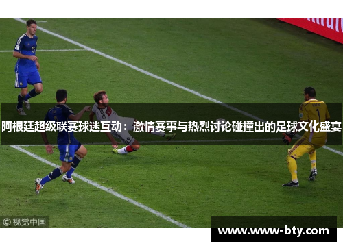 阿根廷超级联赛球迷互动：激情赛事与热烈讨论碰撞出的足球文化盛宴