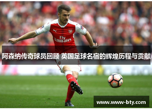 阿森纳传奇球员回顾 英国足球名宿的辉煌历程与贡献