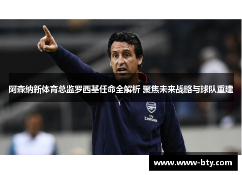 阿森纳新体育总监罗西基任命全解析 聚焦未来战略与球队重建 阿森纳新体育总监罗西基任命全解析 聚焦未来战略与球队重建