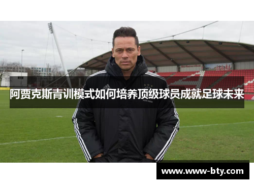 阿贾克斯青训模式如何培养顶级球员成就足球未来 阿贾克斯青训模式如何培养顶级球员成就足球未来