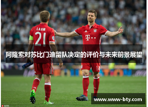 阿隆索对苏比门迪留队决定的评价与未来前景展望 阿隆索对苏比门迪留队决定的评价与未来前景展望