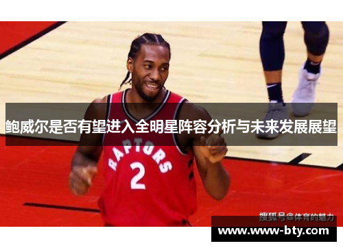 鲍威尔是否有望进入全明星阵容分析与未来发展展望