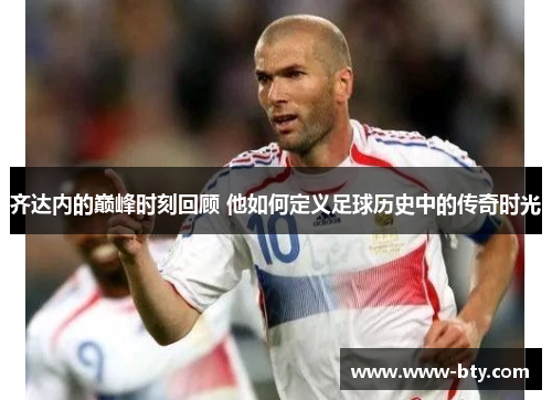 齐达内的巅峰时刻回顾 他如何定义足球历史中的传奇时光