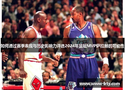 如何通过赛季表现与历史影响力评选2024年足坛MVP萨拉赫的可能性