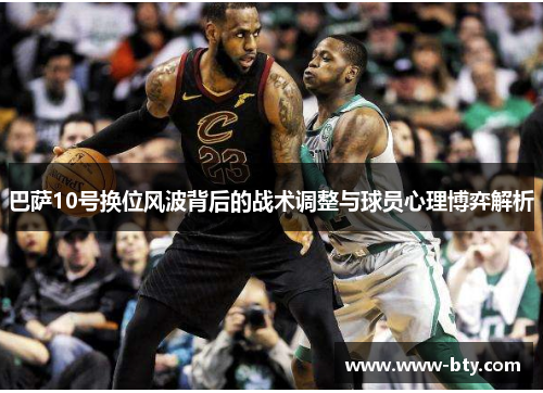 巴萨10号换位风波背后的战术调整与球员心理博弈解析 巴萨10号换位风波背后的战术调整与球员心理博弈解析