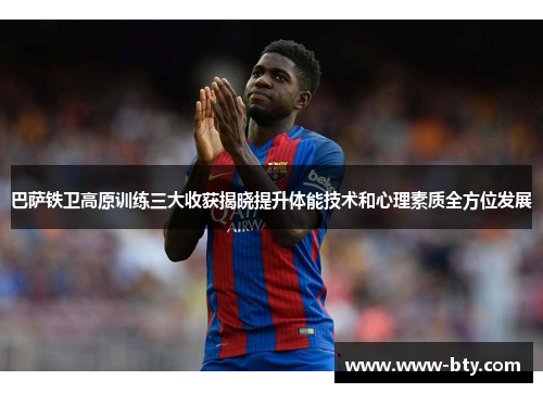 巴萨铁卫高原训练三大收获揭晓提升体能技术和心理素质全方位发展